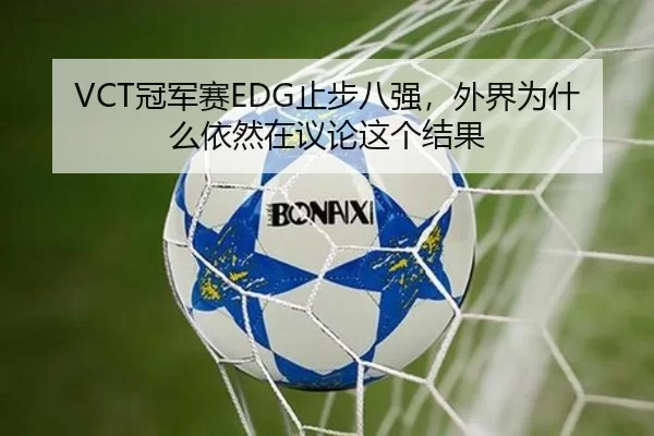 VCT冠军赛EDG止步八强，外界为什么依然在议论这个结果